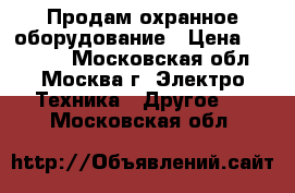 Продам охранное оборудование › Цена ­ 15 200 - Московская обл., Москва г. Электро-Техника » Другое   . Московская обл.